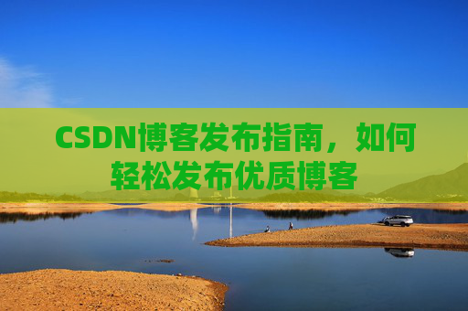 CSDN博客发布指南，如何轻松发布优质博客